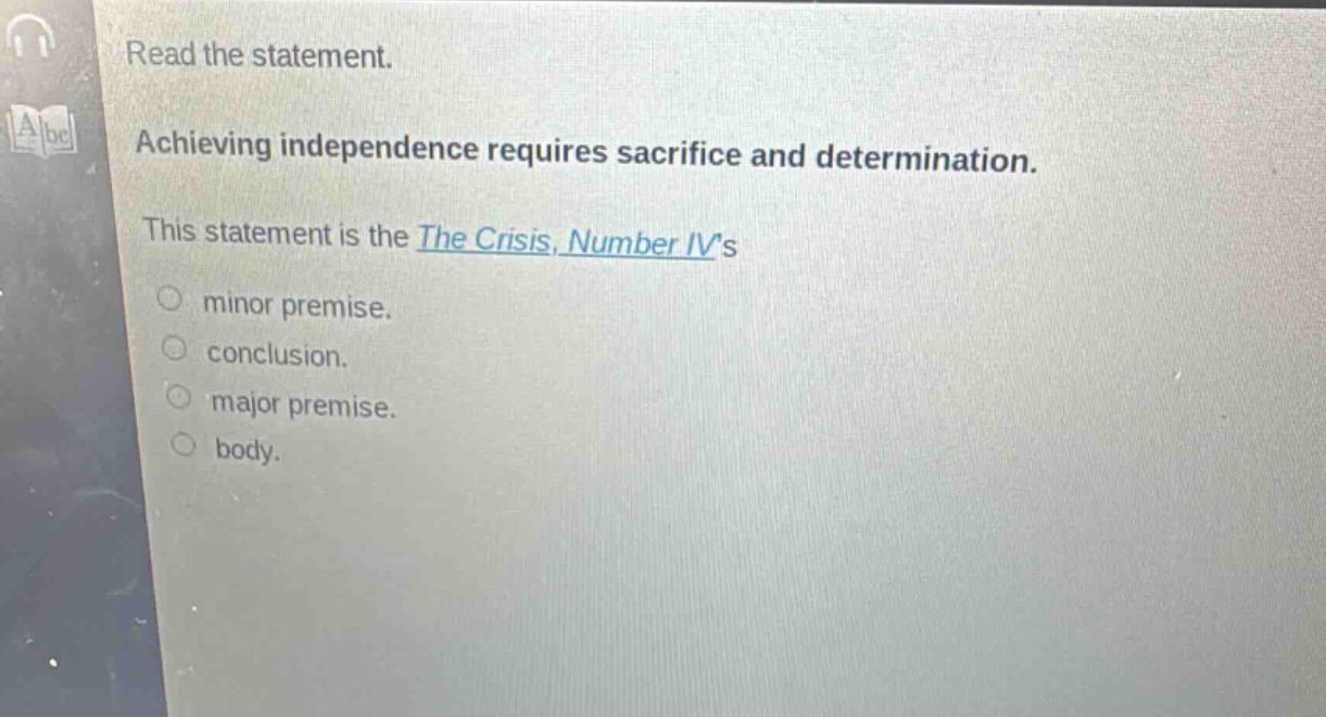 read the statement. achieving independence requires sacrifice and determination. this statement is the the crisis, number ivs minor premise. conclusion. major premise. body.