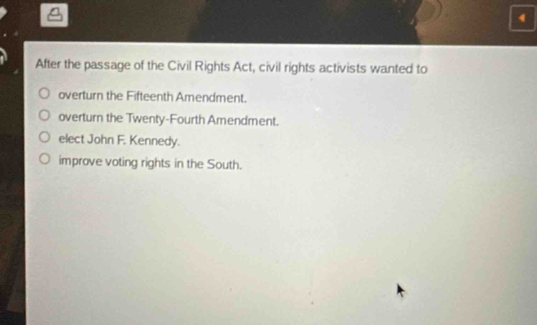 after the passage of the civil rights act, civil rights activists wanted to\n overturn the fifteenth amendment.\n overturn the twenty - fourth amendment.\n elect john f. kennedy.\n improve voting rights in the south.