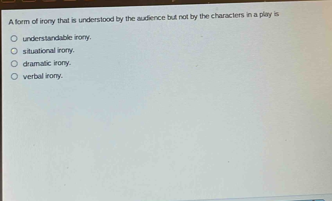 a form of irony that is understood by the audience but not by the characters in a play is\no understandable irony.\no situational irony.\no dramatic irony.\no verbal irony.
