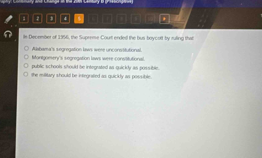 in december of 1956, the supreme court ended the bus boycott by ruling that\nalabamas segregation laws were unconstitutional.\nmontgomerys segregation laws were constitutional.\npublic schools should be integrated as quickly as possible.\nthe military should be integrated as quickly as possible.