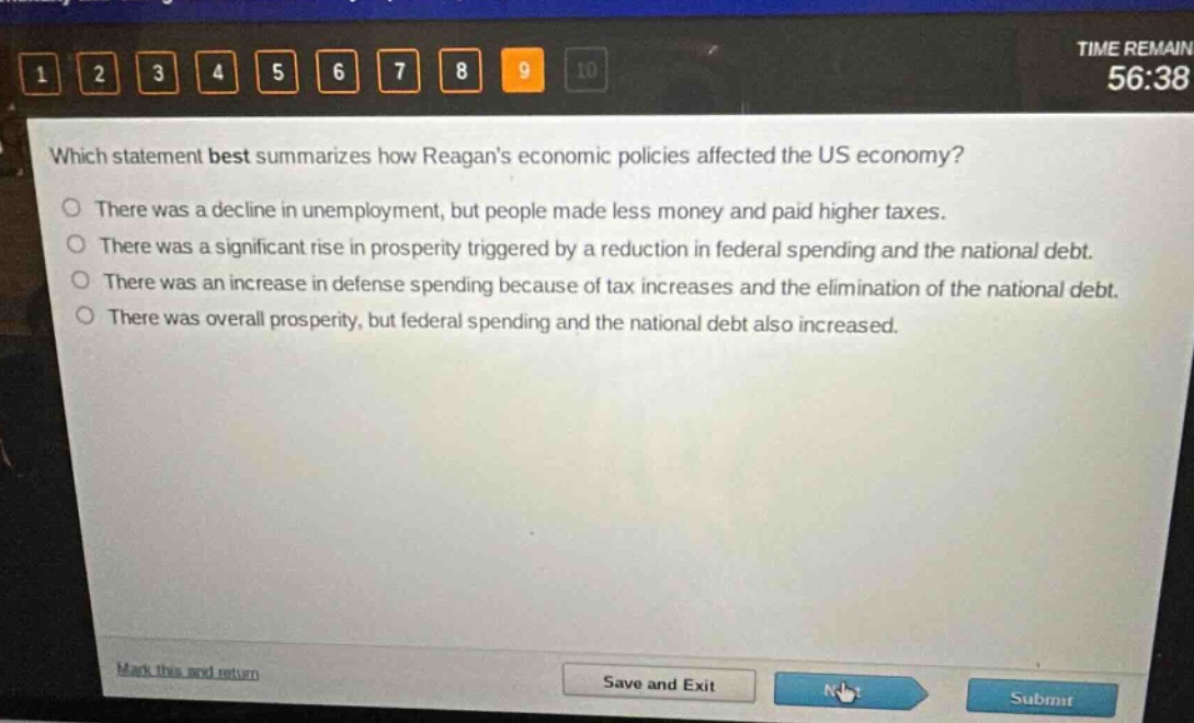 which statement best summarizes how reagans economic policies affected the us economy? there was a decline in unemployment, but people made less money and paid higher taxes. there was a significant rise in prosperity triggered by a reduction in federal spending and the national debt. there was an increase in defense spending because of tax increases and the elimination of the national debt. there was overall prosperity, but federal spending and the national debt also increased.