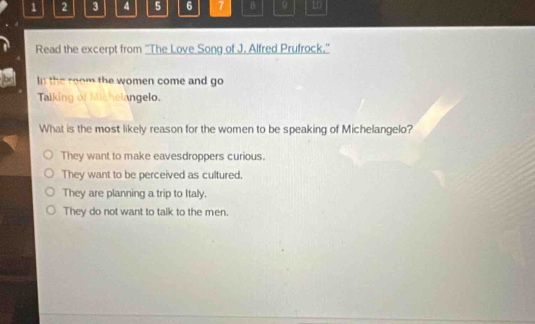 read the excerpt from \the love song of j. alfred prufrock.\ in the room the women come and go talking of michelangelo. what is the most likely reason for the women to be speaking of michelangelo? they want to make eavesdroppers curious. they want to be perceived as cultured. they are planning a trip to italy. they do not want to talk to the men.