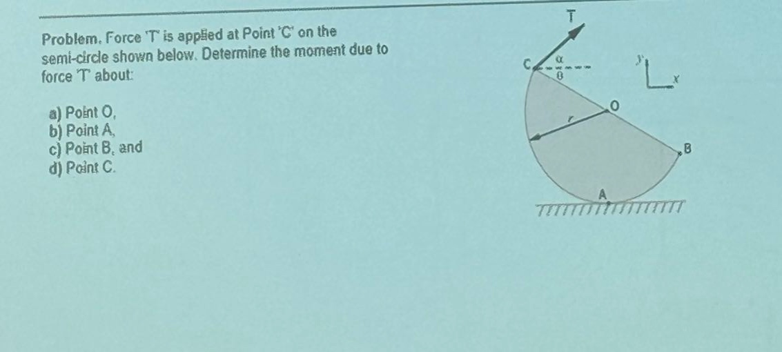 problem. force t is applied at point c on the semi - circle shown below. determine the moment due to force t about: a) point o, b) point a, c) point b, and d) point c.