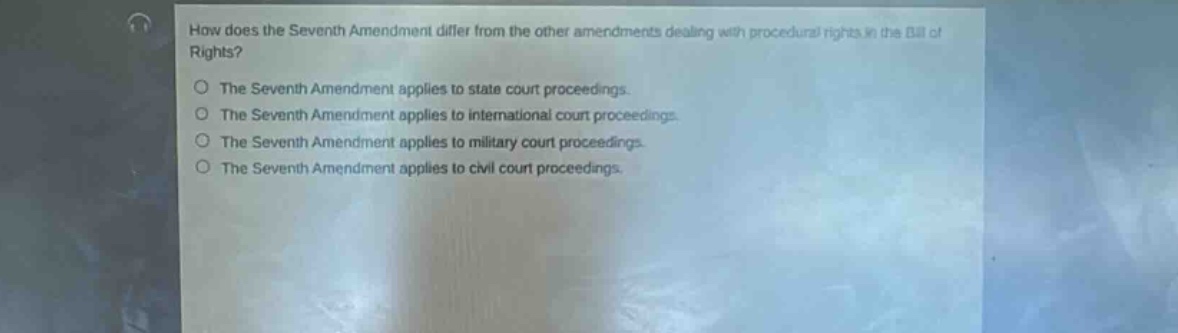 how does the seventh amendment differ from the other amendments dealing with procedural rights in the bill of rights? the seventh amendment applies to state court proceedings. the seventh amendment applies to international court proceedings. the seventh amendment applies to military court proceedings. the seventh amendment applies to civil court proceedings.