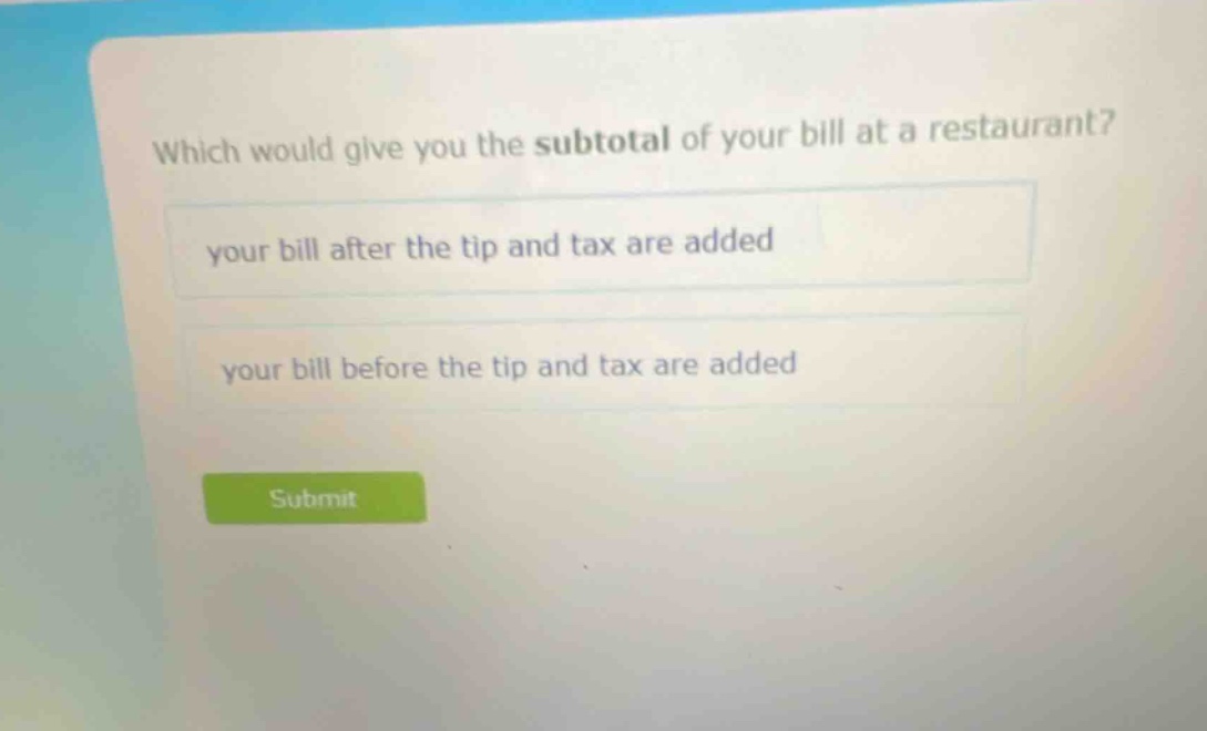 which would give you the subtotal of your bill at a restaurant? your bill after the tip and tax are added your bill before the tip and tax are added
