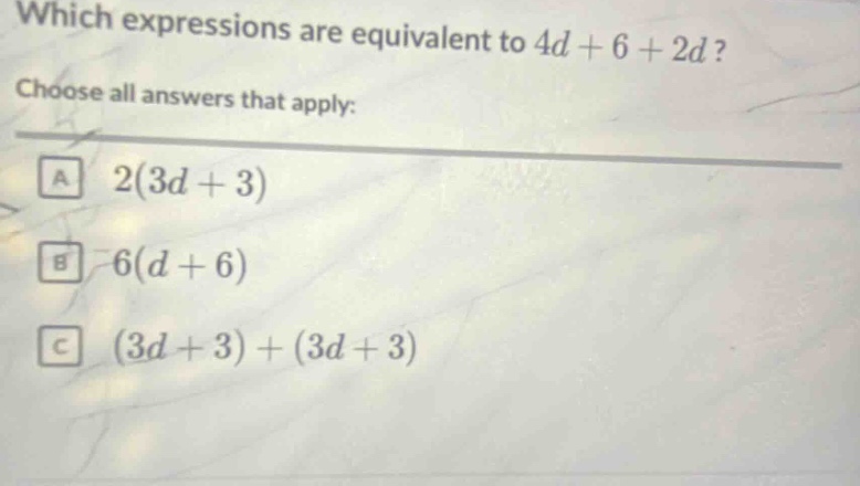 which expressions are equivalent to 4d + 6 + 2d? choose all answers that apply: a 2(3d + 3) b 6(d + 6) c (3d + 3) + (3d + 3)
