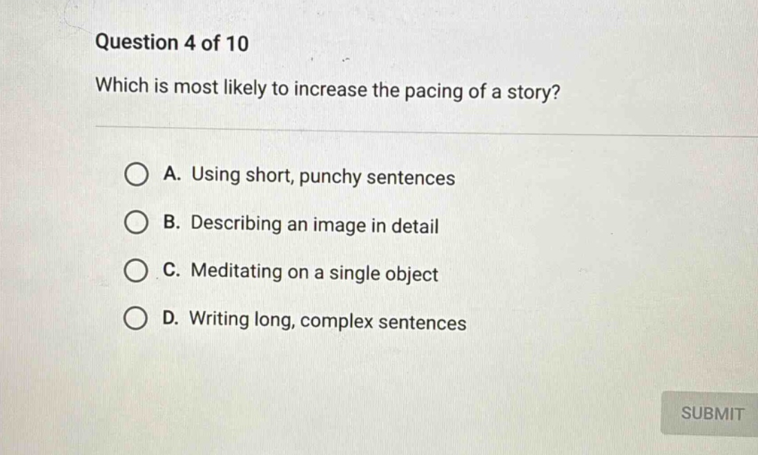 question 4 of 10 which is most likely to increase the pacing of a story? a. using short, punchy sentences b. describing an image in detail c. meditating on a single object d. writing long, complex sentences