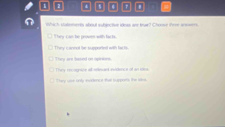 which statements about subjective ideas are true? choose three answers. they can be proven with facts. they cannot be supported with facts. they are based on opinions. they recognize all relevant evidence of an idea. they use only evidence that supports the idea.
