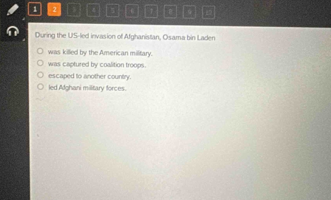 during the us - led invasion of afghanistan, osama bin laden\nwas killed by the american military.\nwas captured by coalition troops.\nescaped to another country.\nled afghani military forces.
