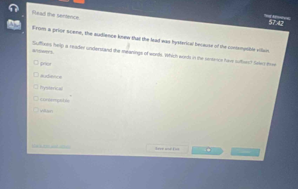 read the sentence. from a prior scene, the audience knew that the lead was hysterical because of the contemptible villain. suffixes help a reader understand the meanings of words. which words in the sentence have suffixes? select three answers. prior audience hysterical contemptible villain