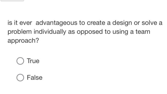 is it ever advantageous to create a design or solve a problem individually as opposed to using a team approach?\ntrue\nfalse