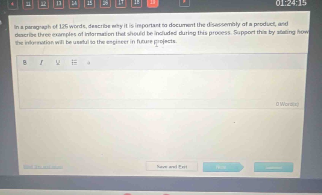 in a paragraph of 125 words, describe why it is important to document the disassembly of a product, and describe three examples of information that should be included during this process. support this by stating how the information will be useful to the engineer in future projects.