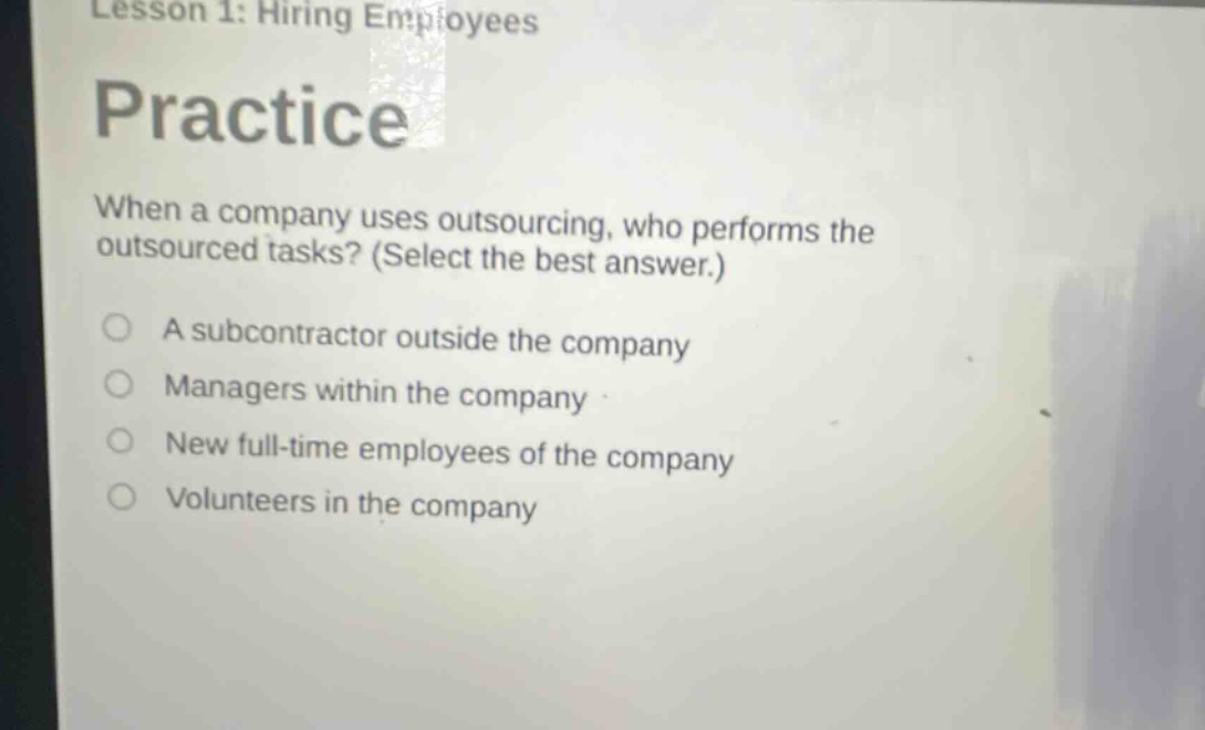 lesson 1: hiring employees practice when a company uses outsourcing, who performs the outsourced tasks? (select the best answer.) a subcontractor outside the company managers within the company new full - time employees of the company volunteers in the company