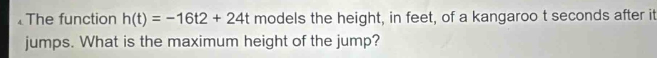 the function h(t) = -16t2 + 24t models the height, in feet, of a kangaroo t seconds after it jumps. what is the maximum height of the jump?