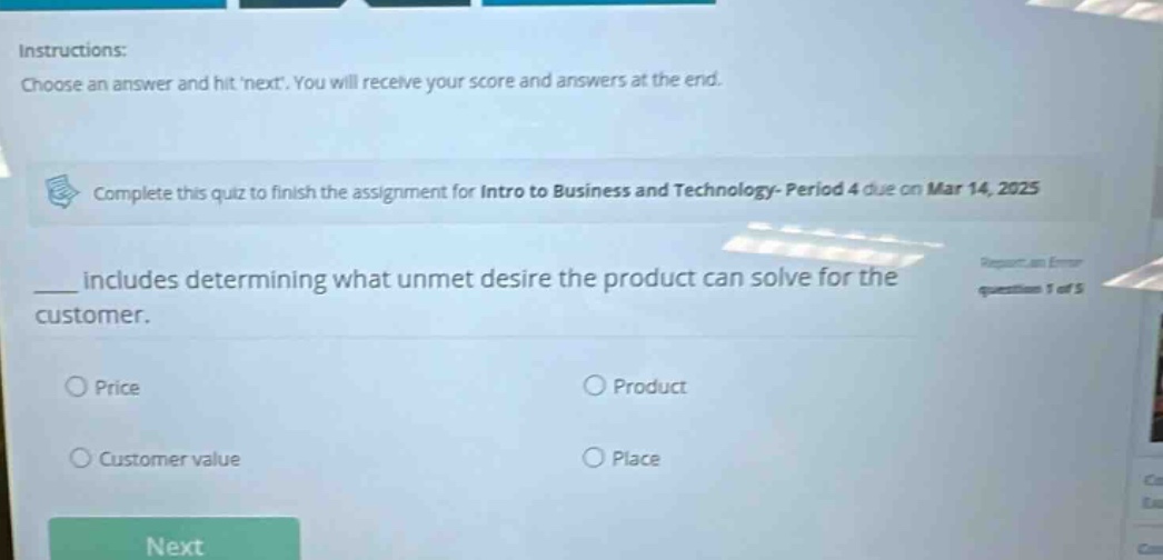 instructions: choose an answer and hit next. you will receive your score and answers at the end. complete this quiz to finish the assignment for intro to business and technology- period 4 due on mar 14, 2025. ___ includes determining what unmet desire the product can solve for the customer. price product customer value place next