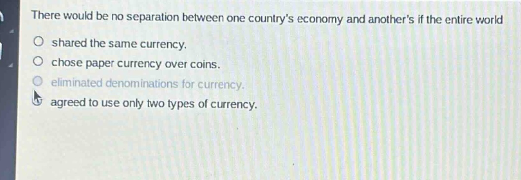 there would be no separation between one countrys economy and anothers if the entire world shared the same currency. chose paper currency over coins. eliminated denominations for currency. agreed to use only two types of currency.