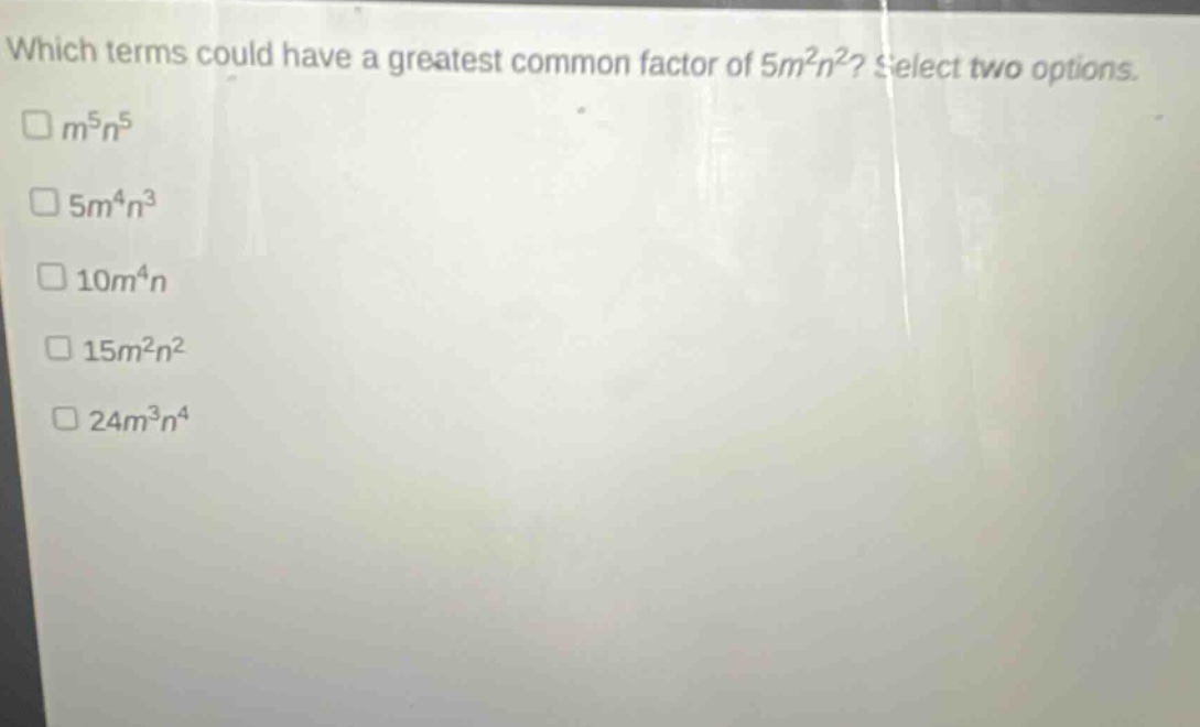 which terms could have a greatest common factor of 5m²n²? select two options. m⁵n⁵ 5m⁴n³ 10m⁴n 15m²n² 24m³n⁴