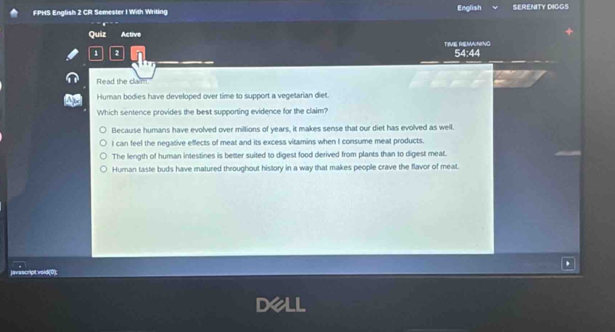 read the claim. human bodies have developed over time to support a vegetarian diet. which sentence provides the best supporting evidence for the claim? because humans have evolved over millions of years, it makes sense that our diet has evolved as well. i can feel the negative effects of meat and its excess vitamins when i consume meat products. the length of human intestines is better suited to digest food derived from plants than to digest meat. human taste buds have matured throughout history in a way that makes people crave the flavor of meat.