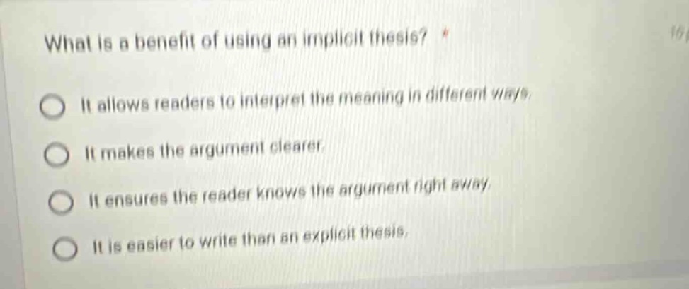 what is a benefit of using an implicit thesis? it allows readers to interpret the meaning in different ways. it makes the argument clearer. it ensures the reader knows the argument right away. it is easier to write than an explicit thesis.