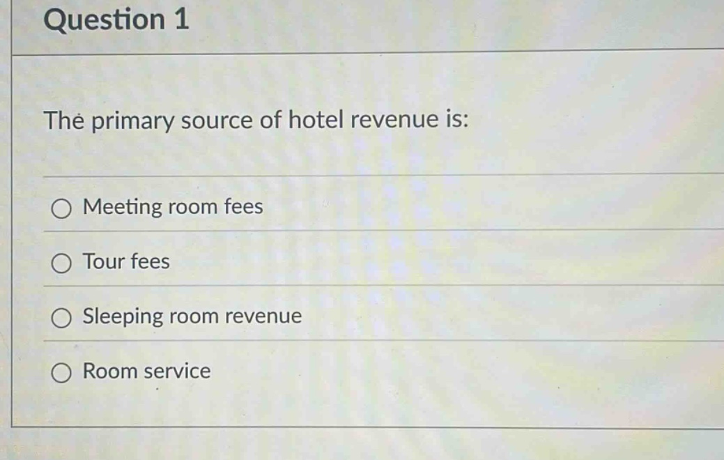 question 1\nthe primary source of hotel revenue is:\nmeeting room fees\ntour fees\nsleeping room revenue\nroom service