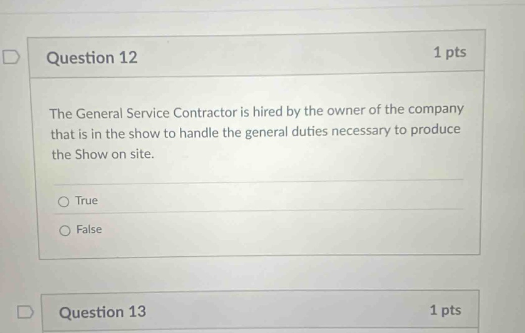 question 12 1 pts the general service contractor is hired by the owner of the company that is in the show to handle the general duties necessary to produce the show on site. true false question 13 1 pts