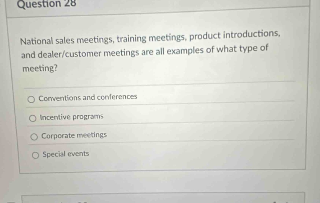 question 28\nnational sales meetings, training meetings, product introductions, and dealer/customer meetings are all examples of what type of meeting?\nconventions and conferences\nincentive programs\ncorporate meetings\nspecial events