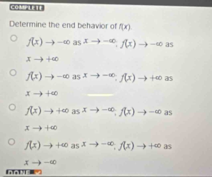 complete determine the end behavior of f(x). o f(x)→−∞ as x→−∞; f(x)→−∞ as x→+∞ o f(x)→−∞ as x→−∞; f(x)→+∞ as x→+∞ o f(x)→+∞ as x→−∞; f(x)→−∞ as x→+∞ o f(x)→+∞ as x→−∞; f(x)→+∞ as x→−∞ done