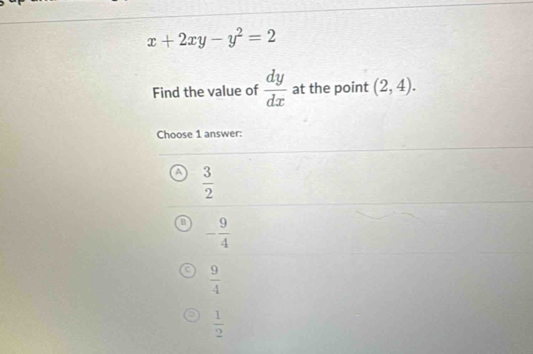 x + 2xy - y^2 = 2\nfind the value of dy/dx at the point (2, 4).\nchoose 1 answer:\na 3/2\nb -9/4\nc 9/4\nd 1/2