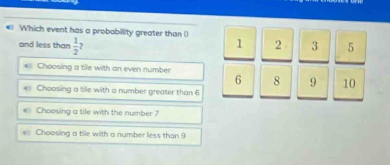 which event has a probability greater than 0 and less than 1/2? choosing a tile with an even number choosing a tile with a number greater than 6 choosing a tile with the number 7 choosing a tile with a number less than 9