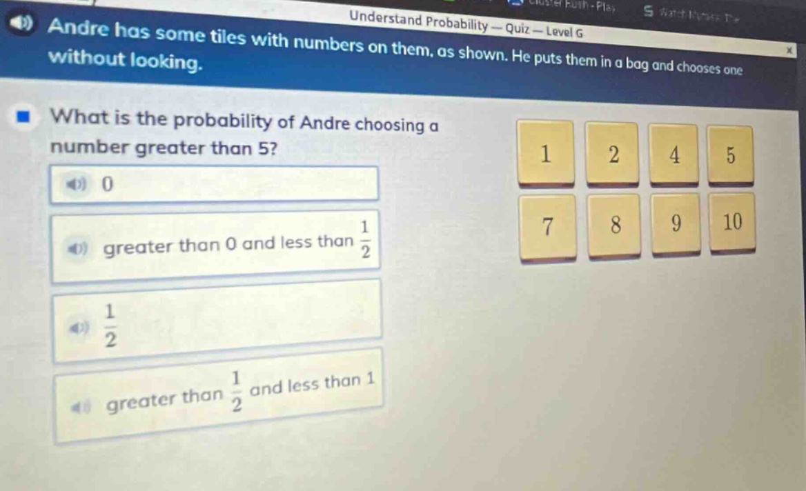 andre has some tiles with numbers on them, as shown. he puts them in a bag and chooses one without looking. what is the probability of andre choosing a number greater than 5? 0 greater than 0 and less than 1/2 1/2 greater than 1/2 and less than 1