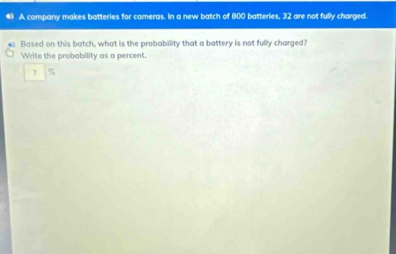 a company makes batteries for cameras. in a new batch of 800 batteries, 32 are not fully charged. based on this batch, what is the probability that a battery is not fully charged? write the probability as a percent.