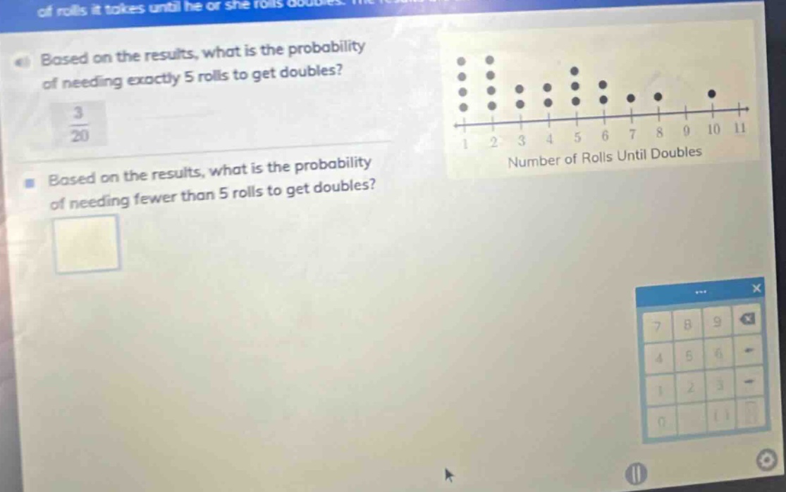 based on the results, what is the probability of needing exactly 5 rolls to get doubles? 3/20 based on the results, what is the probability of needing fewer than 5 rolls to get doubles?