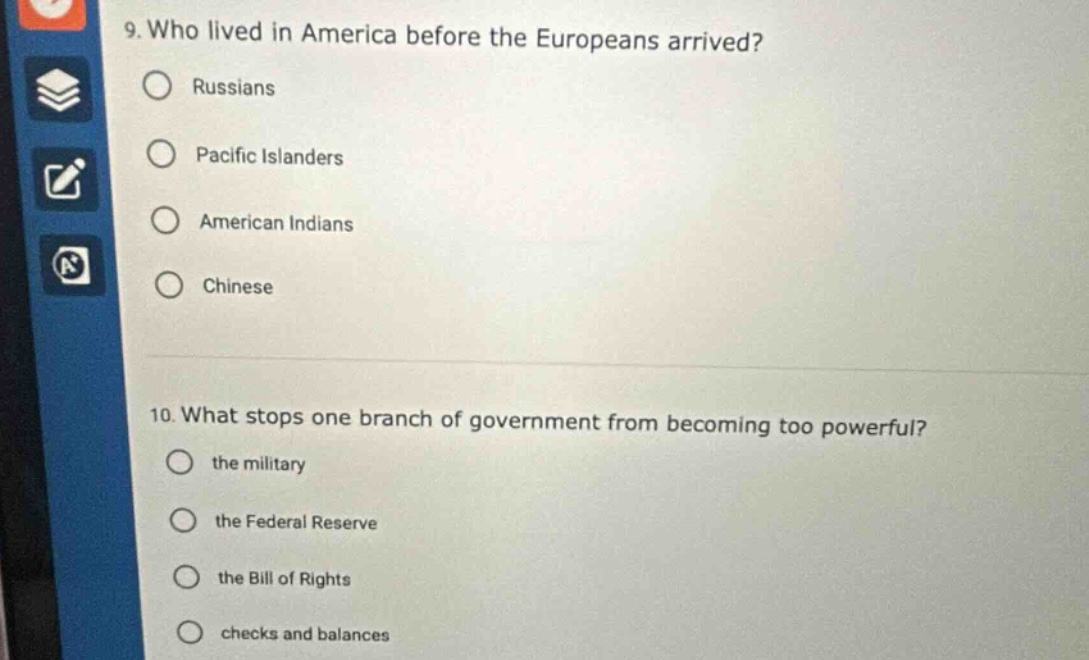 9. who lived in america before the europeans arrived? russians pacific islanders american indians chinese 10. what stops one branch of government from becoming too powerful? the military the federal reserve the bill of rights checks and balances