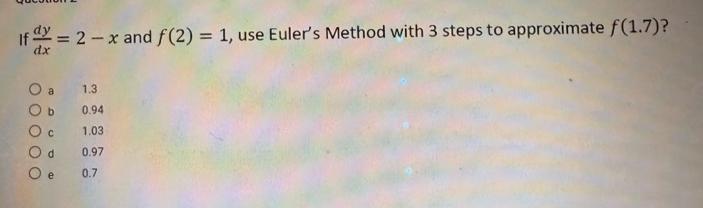 if dy/dx = 2 - x and f(2) = 1, use eulers method with 3 steps to approximate f(1.7)?\no a 1.3\no b 0.94\no c 1.03\no d 0.97\no e 0.7