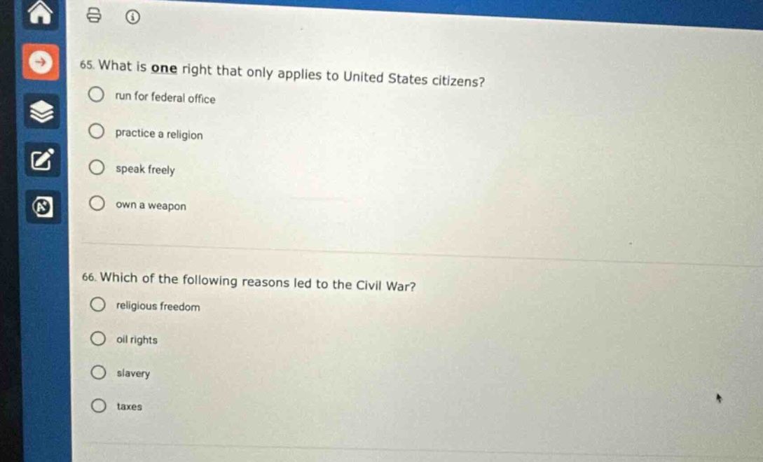 65. what is one right that only applies to united states citizens? run for federal office practice a religion speak freely own a weapon 66. which of the following reasons led to the civil war? religious freedom oil rights slavery taxes