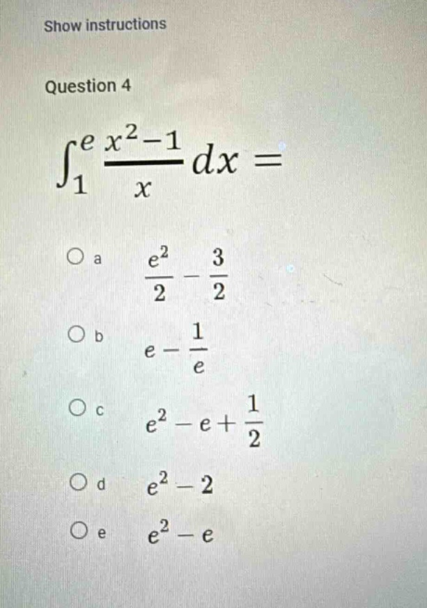 show instructions question 4 ∫₁ᵉ (x² - 1)/x dx = o a (e²/2) - (3/2) o b e - (1/e) o c e² - e + (1/2) o d e² - 2 o e e² - e