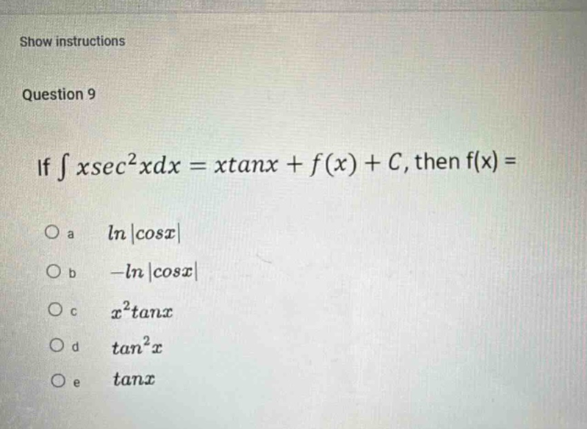 show instructions\nquestion 9\nif ∫xsec²xdx = xtanx + f(x) + c, then f(x) =\no a ln|cosx|\no b -ln|cosx|\no c x²tanx\no d tan²x\no e tanx