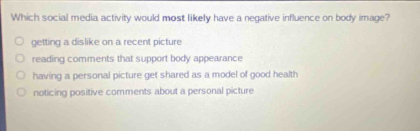 which social media activity would most likely have a negative influence on body image? getting a dislike on a recent picture reading comments that support body appearance having a personal picture get shared as a model of good health noticing positive comments about a personal picture