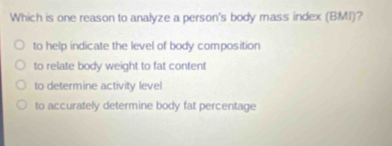 which is one reason to analyze a persons body mass index (bmi)? to help indicate the level of body composition to relate body weight to fat content to determine activity level to accurately determine body fat percentage