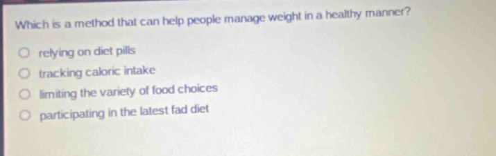 which is a method that can help people manage weight in a healthy manner? relying on diet pills tracking caloric intake limiting the variety of food choices participating in the latest fad diet