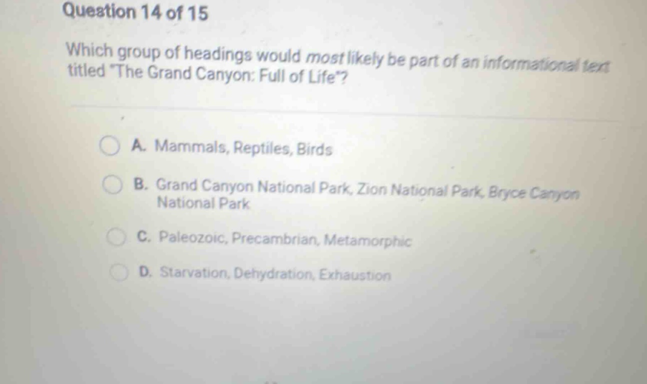 question 14 of 15 which group of headings would most likely be part of an informational text titled the grand canyon: full of life? a. mammals, reptiles, birds b. grand canyon national park, zion national park, bryce canyon national park c. paleozoic, precambrian, metamorphic d. starvation, dehydration, exhaustion
