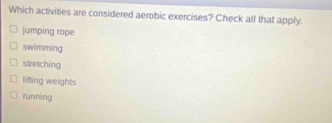 which activities are considered aerobic exercises? check all that apply. jumping rope swimming stretching lifting weights running