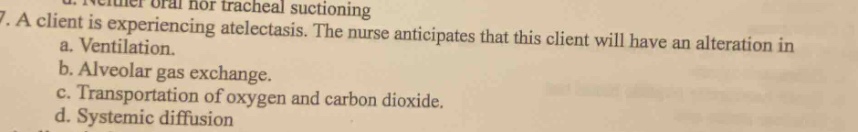 7. a client is experiencing atelectasis. the nurse anticipates that this client will have an alteration in a. ventilation. b. alveolar gas exchange. c. transportation of oxygen and carbon dioxide. d. systemic diffusion