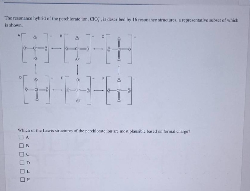 the resonance hybrid of the perchlorate ion, clo₄⁻, is described by 16 resonance structures, a representative subset of which is shown. which of the lewis structures of the perchlorate ion are most plausible based on formal charge? a b c d e f