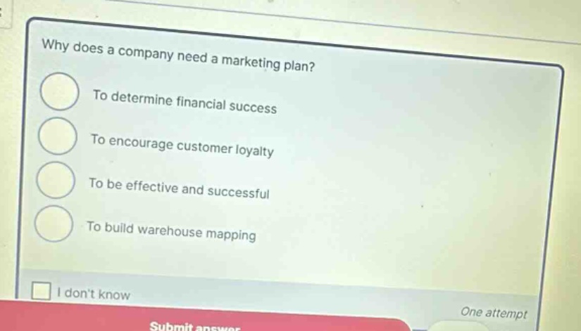 why does a company need a marketing plan? to determine financial success to encourage customer loyalty to be effective and successful to build warehouse mapping i dont know one attempt submit answer