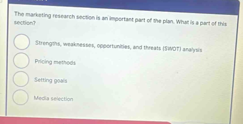 the marketing research section is an important part of the plan. what is a part of this section? strengths, weaknesses, opportunities, and threats (swot) analysis pricing methods setting goals media selection
