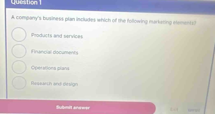 question 1\na companys business plan includes which of the following marketing elements?\nproducts and services\nfinancial documents\noperations plans\nresearch and design\nsubmit answer