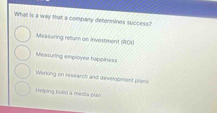what is a way that a company determines success? measuring return on investment (roi) measuring employee happiness working on research and development plans helping build a media plan