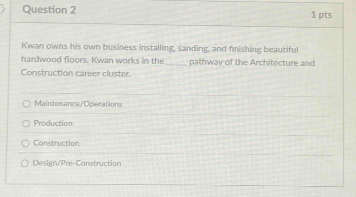 question 2 1 pts kwan owns his own business installing, sanding, and finishing beautiful hardwood floors. kwan works in the ____ pathway of the architecture and construction career cluster. maintenance/operations production construction design/pre - construction