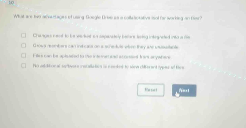what are two advantages of using google drive as a collaborative tool for working on files? changes need to be worked on separately before being integrated into a file group members can indicate on a schedule when they are unavailable files can be uploaded to the internet and accessed from anywhere no additional software installation is needed to view different types of files